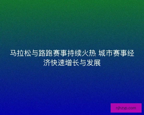 马拉松与路跑赛事持续火热 城市赛事经济快速增长与发展