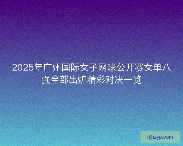 2025年广州国际女子网球公开赛女单八强全部出炉精彩对决一览