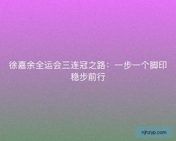 徐嘉余全运会三连冠之路：一步一个脚印稳步前行