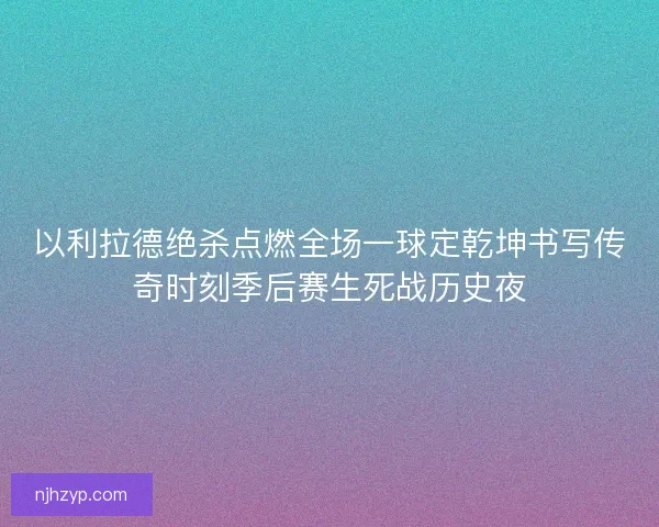 以利拉德绝杀点燃全场一球定乾坤书写传奇时刻季后赛生死战历史夜