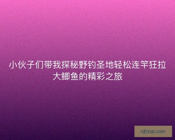 小伙子们带我探秘野钓圣地轻松连竿狂拉大鲫鱼的精彩之旅