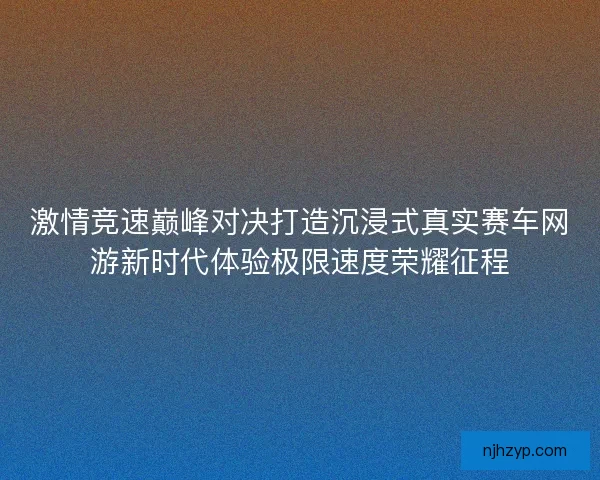 激情竞速巅峰对决打造沉浸式真实赛车网游新时代体验极限速度荣耀征程