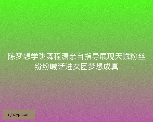 陈梦想学跳舞程潇亲自指导展现天赋粉丝纷纷喊话进女团梦想成真