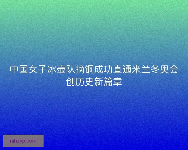 中国女子冰壶队摘铜成功直通米兰冬奥会创历史新篇章